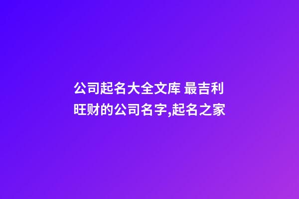 公司起名大全文库 最吉利旺财的公司名字,起名之家